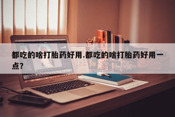私人卖打胎药微信号都吃的啥打胎药好用.都吃的啥打胎药好用一点？
