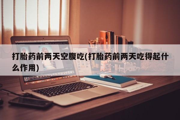 私人卖打胎药微信号打胎药前两天空腹吃(打胎药前两天吃得起什么作用)