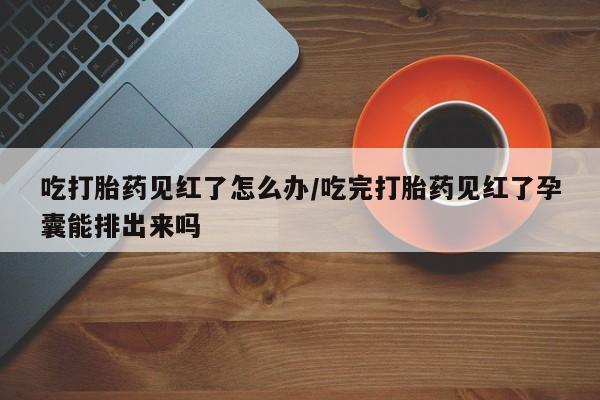 私人卖打胎药微信号吃打胎药见红了怎么办/吃完打胎药见红了孕囊能排出来吗