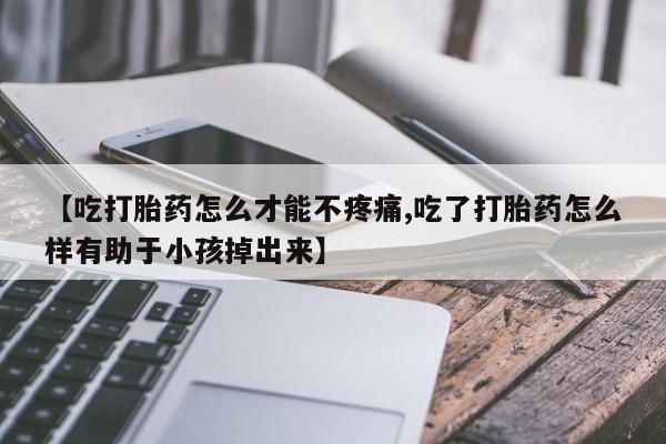 私人卖打胎药微信号【吃打胎药怎么才能不疼痛,吃了打胎药怎么样有助于小孩掉出来】