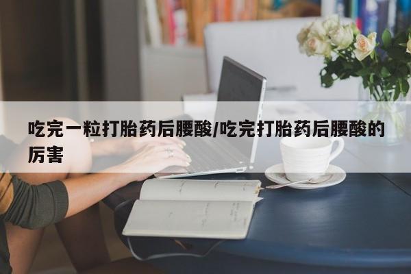 私人卖打胎药微信号吃完一粒打胎药后腰酸/吃完打胎药后腰酸的厉害