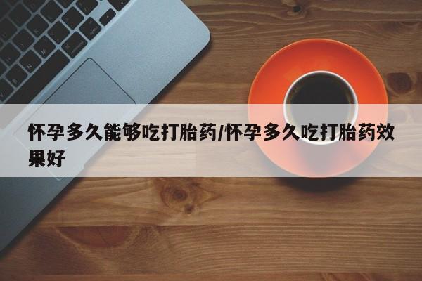 私人卖打胎药微信号怀孕多久能够吃打胎药/怀孕多久吃打胎药效果好
