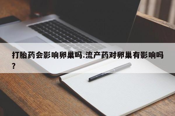 私人卖打胎药微信号打胎药会影响卵巢吗.流产药对卵巢有影响吗？