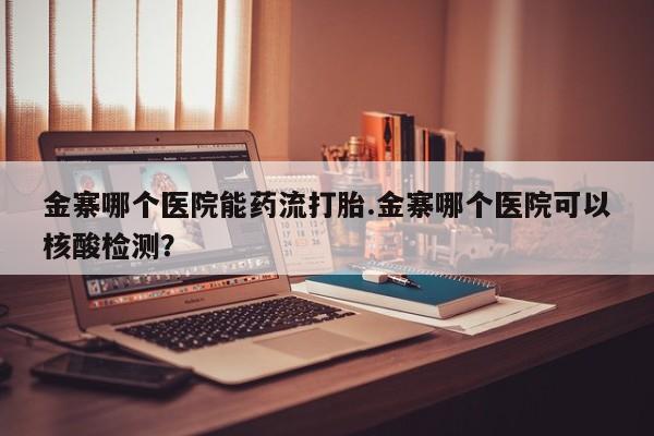 私人卖打胎药微信号金寨哪个医院能药流打胎.金寨哪个医院可以核酸检测？