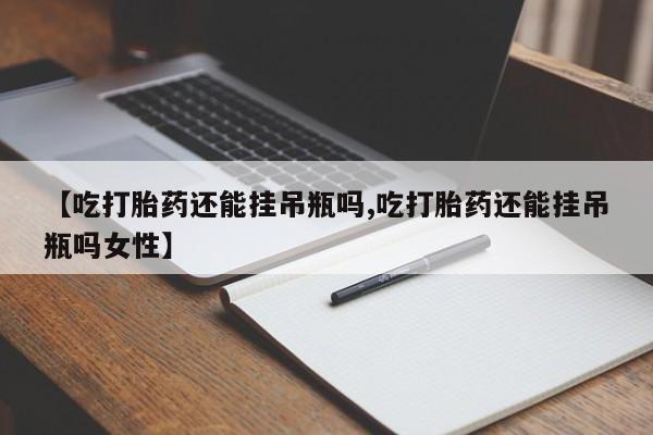 私人卖打胎药微信号【吃打胎药还能挂吊瓶吗,吃打胎药还能挂吊瓶吗女性】