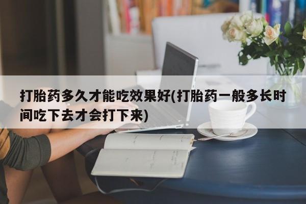 私人卖打胎药微信号打胎药多久才能吃效果好(打胎药一般多长时间吃下去才会打下来)