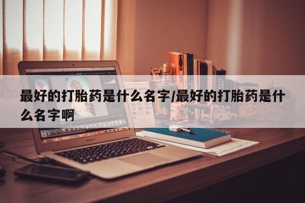 私人卖打胎药微信号最好的打胎药是什么名字/最好的打胎药是什么名字啊