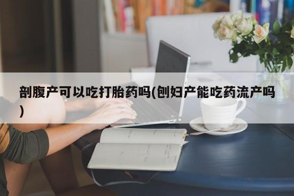 私人卖打胎药微信号剖腹产可以吃打胎药吗(刨妇产能吃药流产吗)