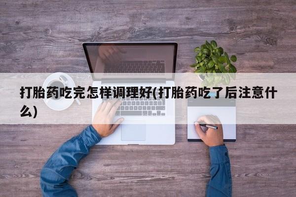 私人卖打胎药微信号打胎药吃完怎样调理好(打胎药吃了后注意什么)