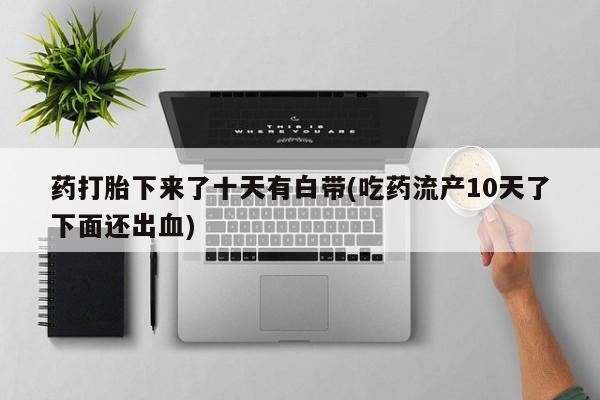 私人卖打胎药微信号药打胎下来了十天有白带(吃药流产10天了下面还出血)