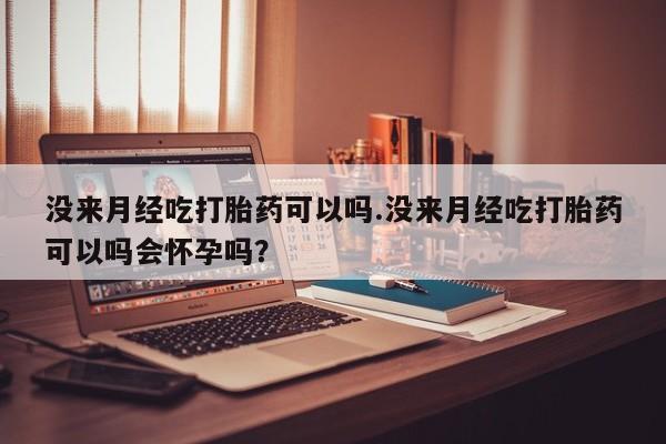 私人卖打胎药微信号没来月经吃打胎药可以吗.没来月经吃打胎药可以吗会怀孕吗？