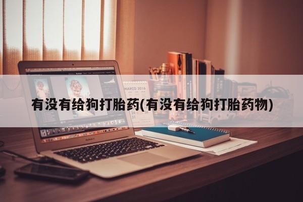 私人卖打胎药微信号有没有给狗打胎药(有没有给狗打胎药物)