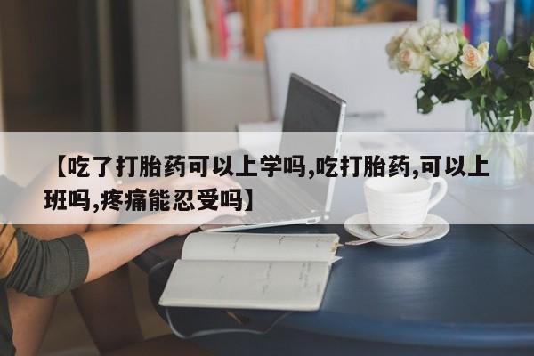 私人卖打胎药微信号【吃了打胎药可以上学吗,吃打胎药,可以上班吗,疼痛能忍受吗】