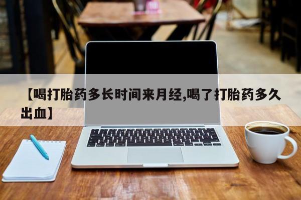 私人卖打胎药微信号【喝打胎药多长时间来月经,喝了打胎药多久出血】