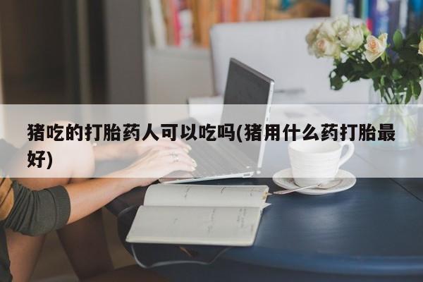 私人卖打胎药微信号猪吃的打胎药人可以吃吗(猪用什么药打胎最好)