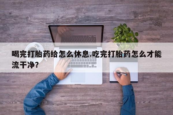 私人卖打胎药微信号喝完打胎药给怎么休息.吃完打胎药怎么才能流干净？