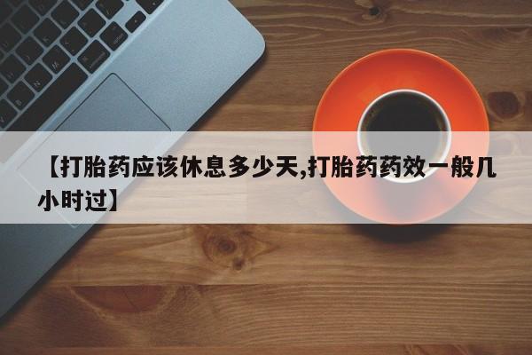私人卖打胎药微信号【打胎药应该休息多少天,打胎药药效一般几小时过】