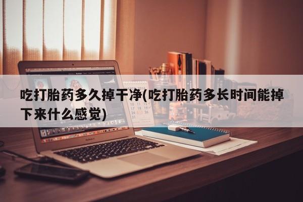 私人卖打胎药微信号吃打胎药多久掉干净(吃打胎药多长时间能掉下来什么感觉)