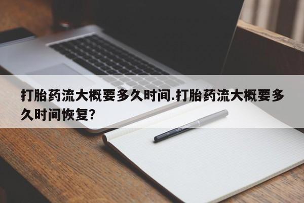 私人卖打胎药微信号打胎药流大概要多久时间.打胎药流大概要多久时间恢复？