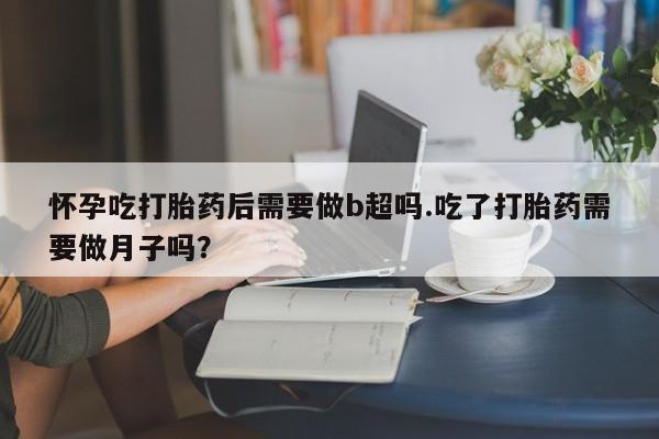 私人卖打胎药微信号怀孕吃打胎药后需要做b超吗.吃了打胎药需要做月子吗？