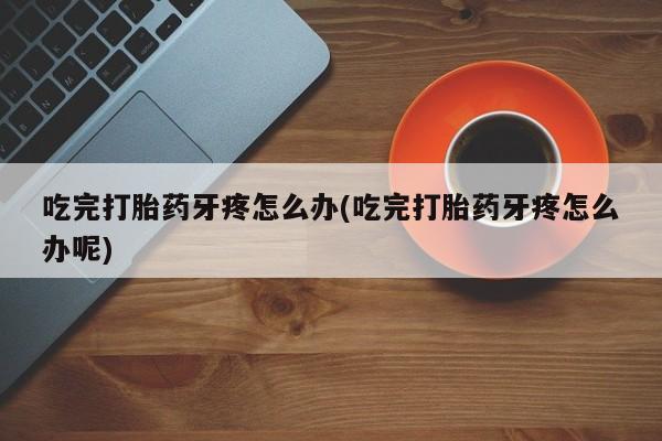 私人卖打胎药微信号吃完打胎药牙疼怎么办(吃完打胎药牙疼怎么办呢)