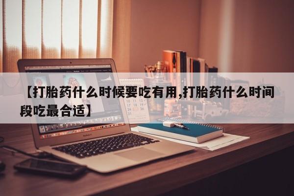 私人卖打胎药微信号【打胎药什么时候要吃有用,打胎药什么时间段吃最合适】