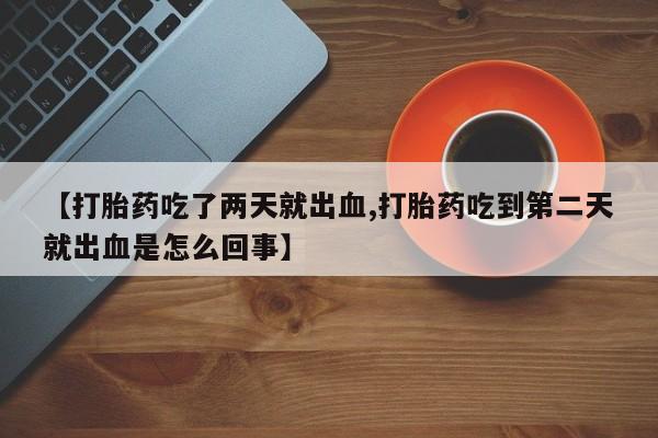 私人卖打胎药微信号【打胎药吃了两天就出血,打胎药吃到第二天就出血是怎么回事】