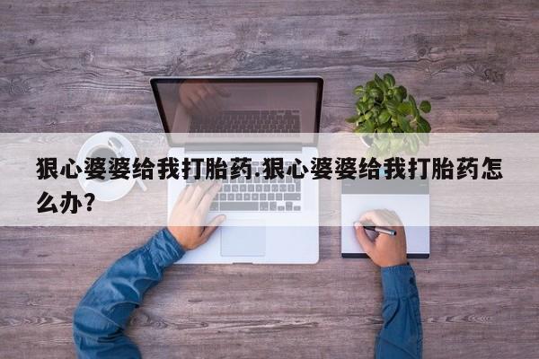 私人卖打胎药微信号狠心婆婆给我打胎药.狠心婆婆给我打胎药怎么办？