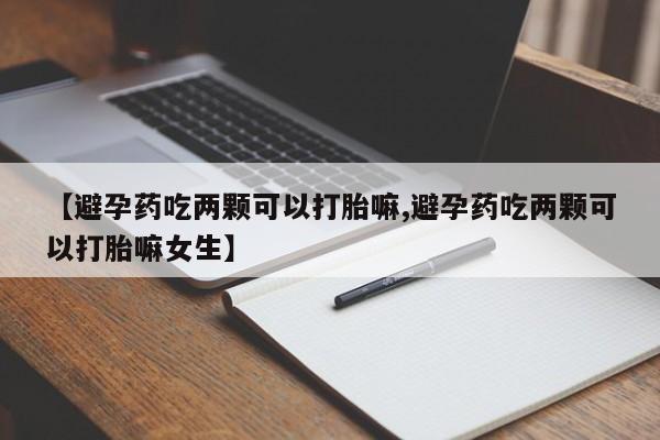 私人卖打胎药微信号【避孕药吃两颗可以打胎嘛,避孕药吃两颗可以打胎嘛女生】