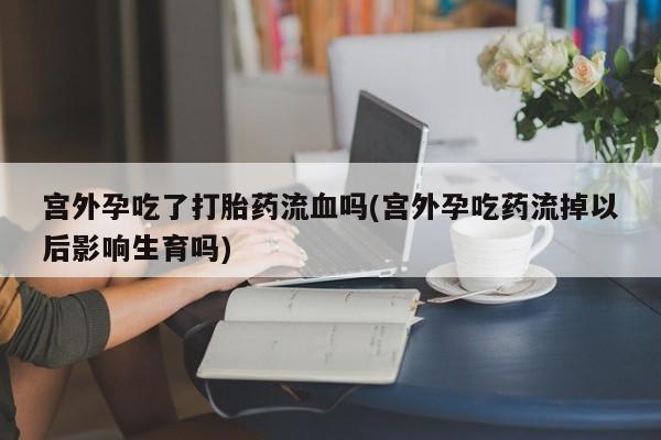 私人卖打胎药微信号宫外孕吃了打胎药流血吗(宫外孕吃药流掉以后影响生育吗)