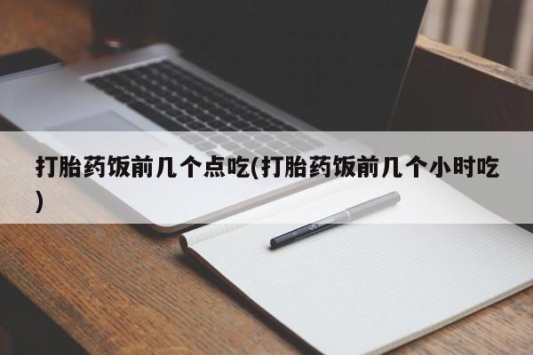 私人卖打胎药微信号打胎药饭前几个点吃(打胎药饭前几个小时吃)
