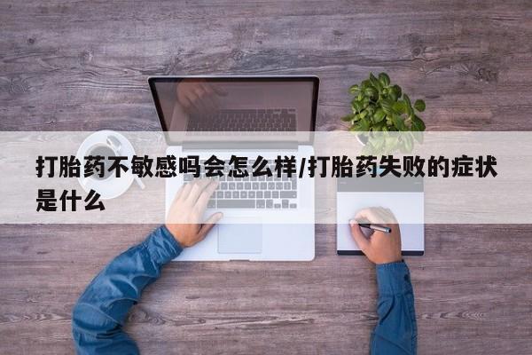 私人卖打胎药微信号打胎药不敏感吗会怎么样/打胎药失败的症状是什么