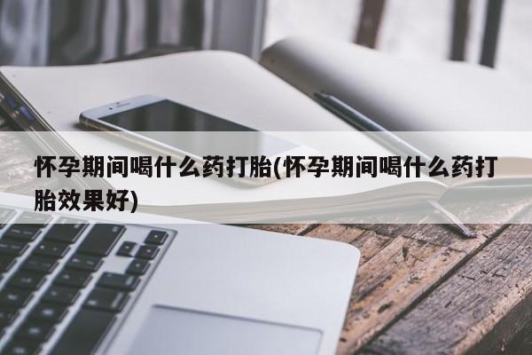 私人卖打胎药微信号怀孕期间喝什么药打胎(怀孕期间喝什么药打胎效果好)