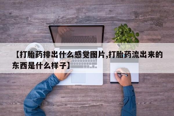 私人卖打胎药微信号【打胎药排出什么感觉图片,打胎药流出来的东西是什么样子】