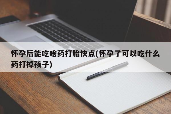 私人卖打胎药微信号怀孕后能吃啥药打胎快点(怀孕了可以吃什么药打掉孩子)