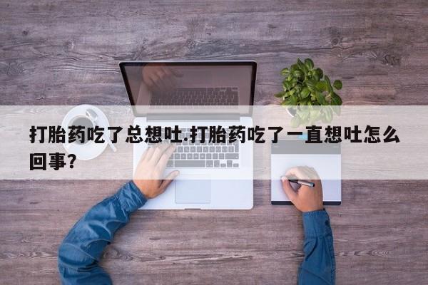 私人卖打胎药微信号打胎药吃了总想吐.打胎药吃了一直想吐怎么回事？