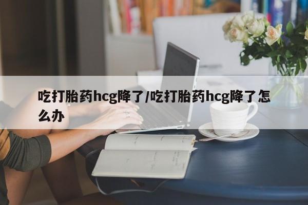 私人卖打胎药微信号吃打胎药hcg降了/吃打胎药hcg降了怎么办