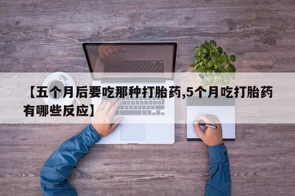 私人卖打胎药微信号【五个月后要吃那种打胎药,5个月吃打胎药有哪些反应】