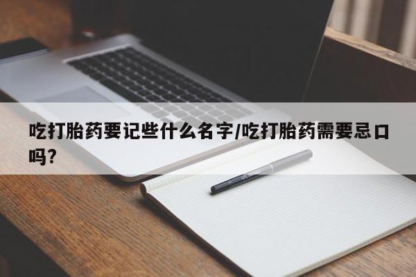 私人卖打胎药微信号吃打胎药要记些什么名字/吃打胎药需要忌口吗?