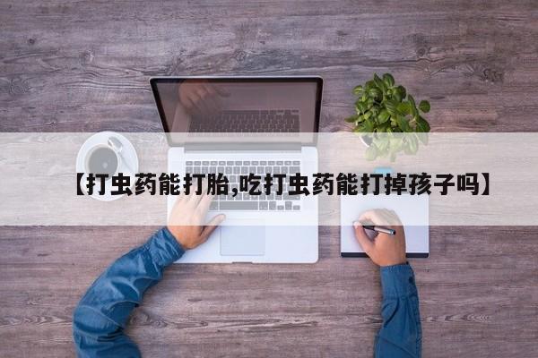 私人卖打胎药微信号【打虫药能打胎,吃打虫药能打掉孩子吗】