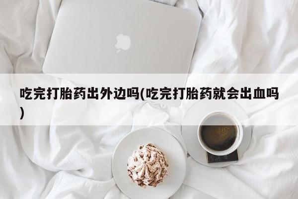 私人卖打胎药微信号吃完打胎药出外边吗(吃完打胎药就会出血吗)
