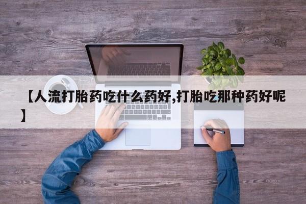 私人卖打胎药微信号【人流打胎药吃什么药好,打胎吃那种药好呢】