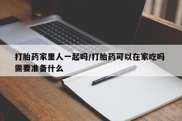 私人卖打胎药微信号打胎药家里人一起吗/打胎药可以在家吃吗 需要准备什么