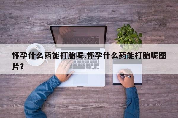 私人卖打胎药微信号怀孕什么药能打胎呢.怀孕什么药能打胎呢图片？