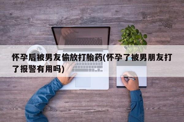 私人卖打胎药微信号怀孕后被男友偷放打胎药(怀孕了被男朋友打了报警有用吗)
