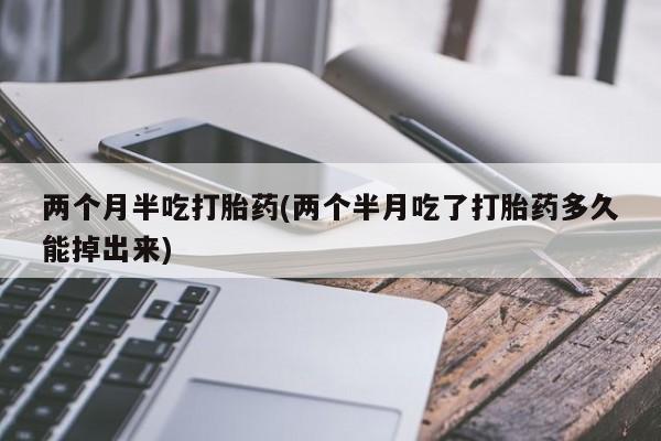 私人卖打胎药微信号两个月半吃打胎药(两个半月吃了打胎药多久能掉出来)