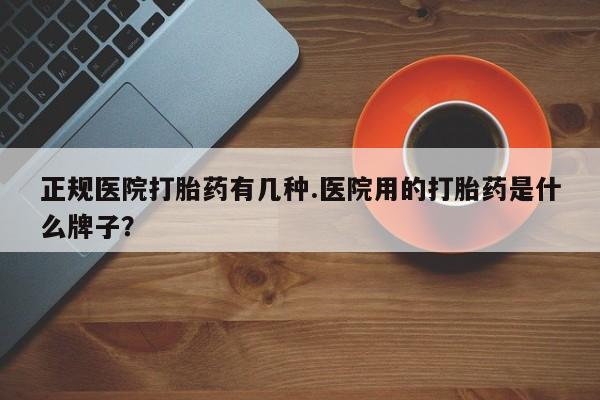 私人卖打胎药微信号正规医院打胎药有几种.医院用的打胎药是什么牌子？