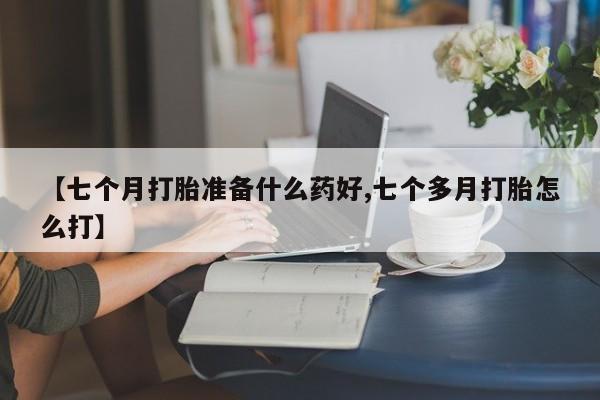 私人卖打胎药微信号【七个月打胎准备什么药好,七个多月打胎怎么打】