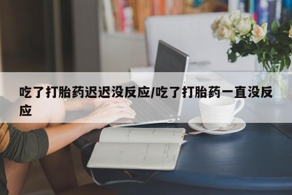 私人卖打胎药微信号吃了打胎药迟迟没反应/吃了打胎药一直没反应