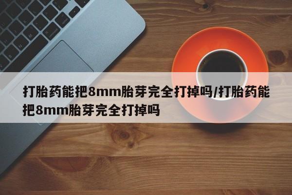 私人卖打胎药微信号打胎药能把8mm胎芽完全打掉吗/打胎药能把8mm胎芽完全打掉吗